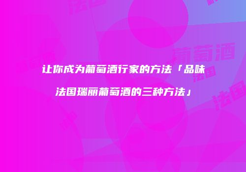 让你成为葡萄酒行家的方法「品味法国瑞丽葡萄酒的三种方法」