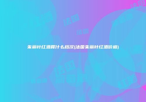 朱丽叶红酒算什么档次(法国朱丽叶红酒价格)