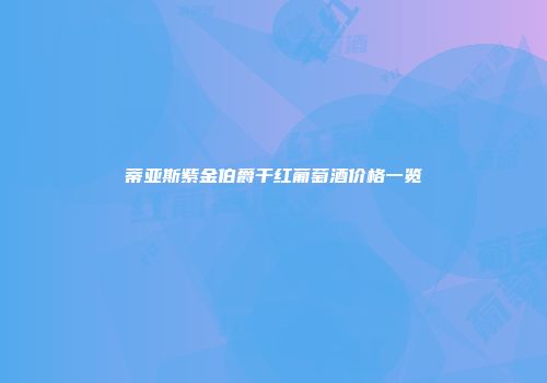 蒂亚斯紫金伯爵干红葡萄酒价格一览