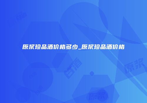 原浆珍品酒价格多少_原浆珍品酒价格