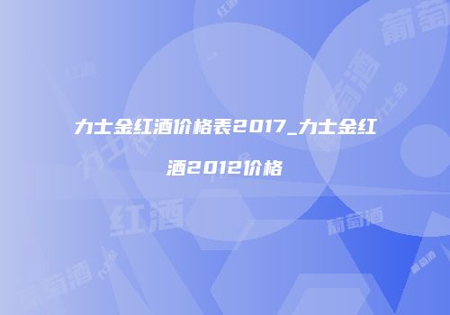力士金红酒价格表2017_力士金红酒2012价格