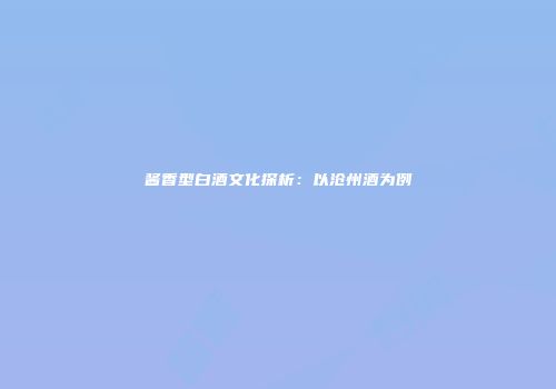 酱香型白酒文化探析：以沧州酒为例