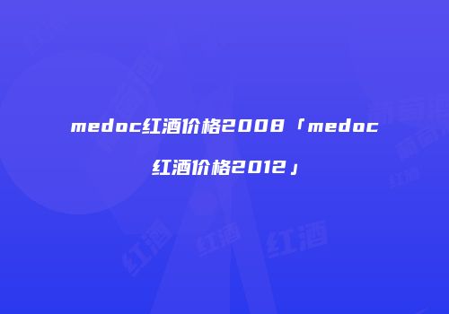 medoc红酒价格2008「medoc红酒价格2012」