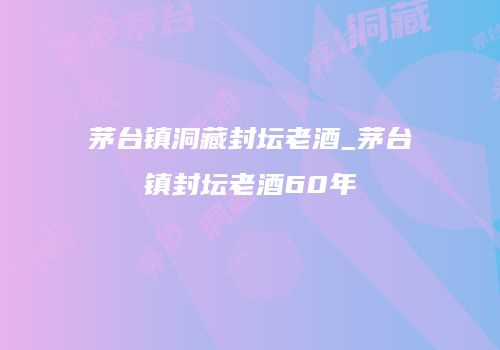 茅台镇洞藏封坛老酒_茅台镇封坛老酒60年