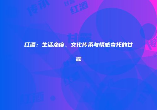 红酒：生活态度、文化传承与情感寄托的甘露
