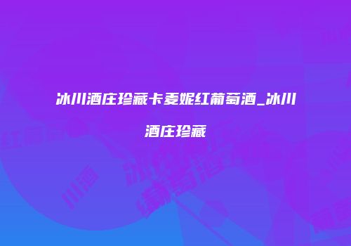 冰川酒庄珍藏卡麦妮红葡萄酒_冰川酒庄珍藏