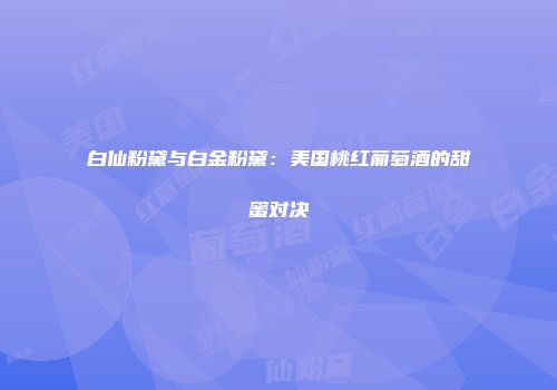 白仙粉黛与白金粉黛：美国桃红葡萄酒的甜蜜对决