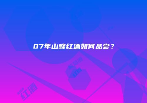 07年山峰红酒如何品尝？
