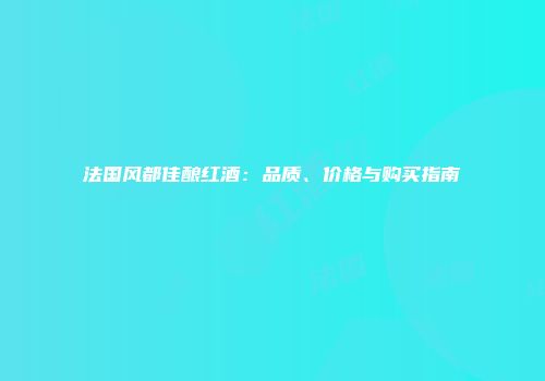 法国风都佳酿红酒：品质、价格与购买指南