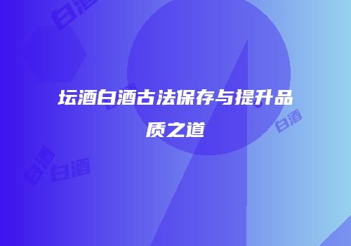 坛酒白酒古法保存与提升品质之道
