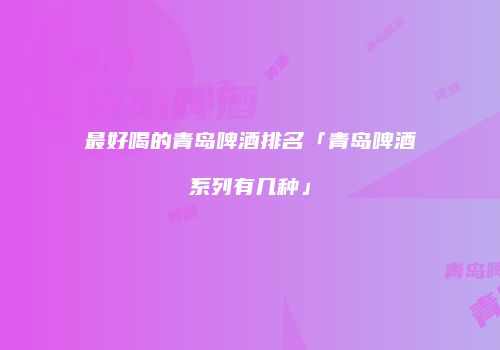 最好喝的青岛啤酒排名「青岛啤酒系列有几种」