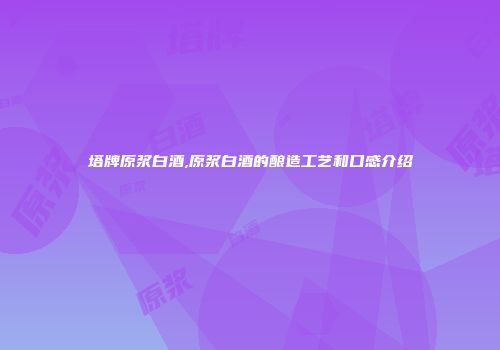 塔牌原浆白酒,原浆白酒的酿造工艺和口感介绍
