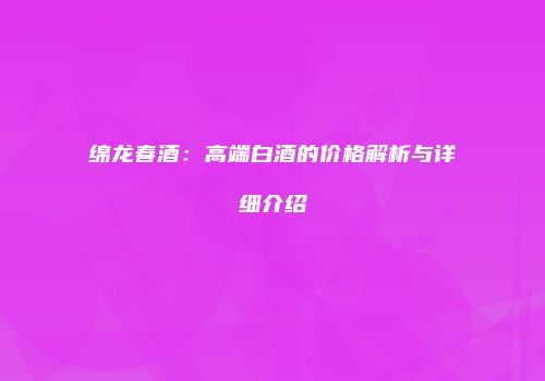 绵龙春酒：高端白酒的价格解析与详细介绍