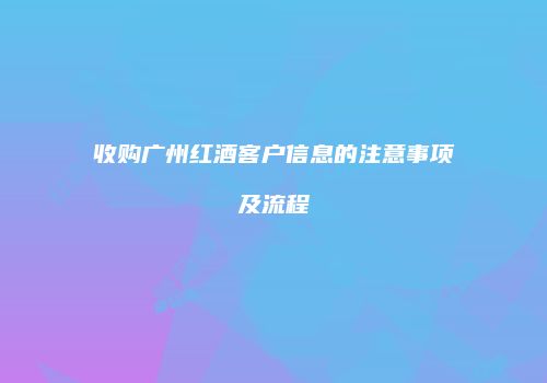 收购广州红酒客户信息的注意事项及流程
