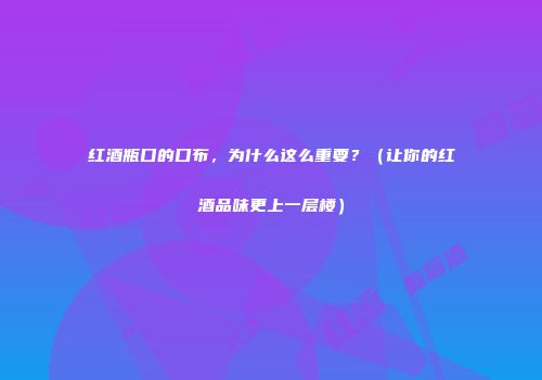 红酒瓶口的口布，为什么这么重要？（让你的红酒品味更上一层楼）