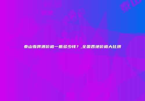 泰山雪啤酒价格一瓶多少钱？,全国各地价格大比拼