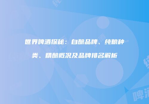 世界啤酒探秘：自酿品牌、纯粮种类、精酿概况及品牌排名解析