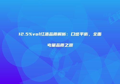 12.5%vol红酒品质解析：口感平衡，全面考量品质之源