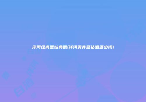 洋河经典蓝钻典藏(洋河贵宾蓝钻酒多少钱)