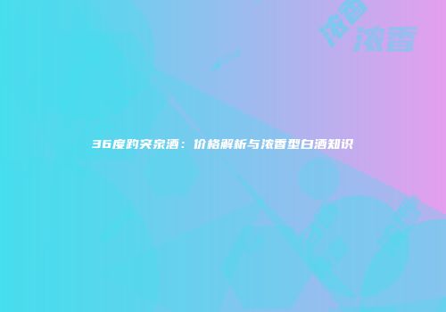36度趵突泉酒：价格解析与浓香型白酒知识
