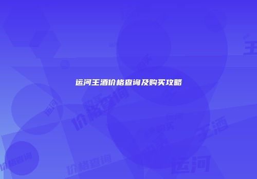 运河王酒价格查询及购买攻略