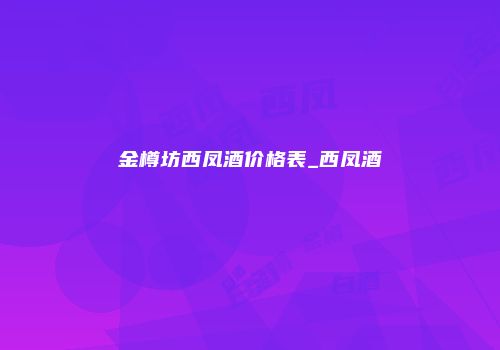 金樽坊西凤酒价格表_西凤酒