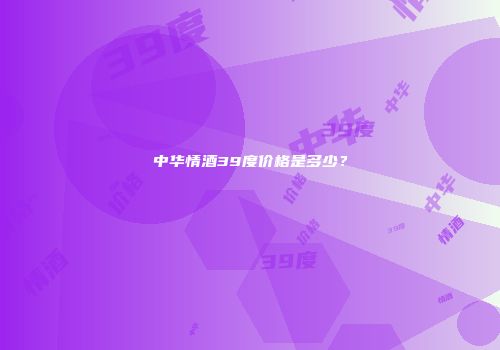 中华情酒39度价格是多少？