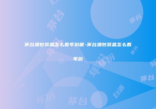 茅台酒包装盒怎么看年份呢-茅台酒包装盒怎么看年份