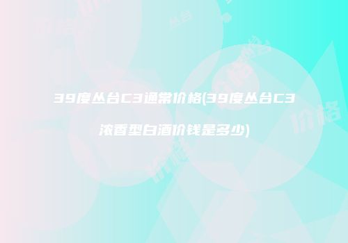 39度丛台C3通常价格(39度丛台C3浓香型白酒价钱是多少)