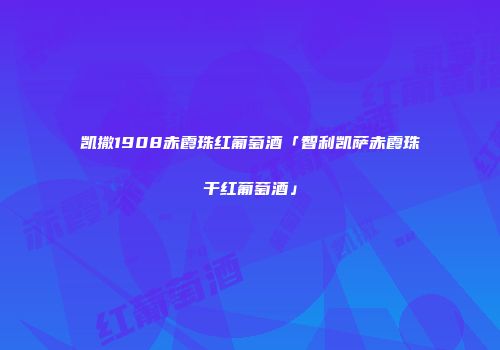 凯撒1908赤霞珠红葡萄酒「智利凯萨赤霞珠干红葡萄酒」