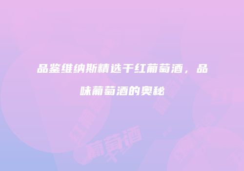 品鉴维纳斯精选干红葡萄酒，品味葡萄酒的奥秘