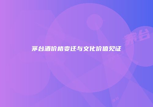 茅台酒价格变迁与文化价值见证