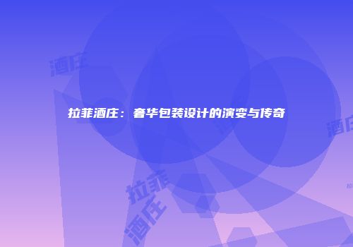 拉菲酒庄：奢华包装设计的演变与传奇