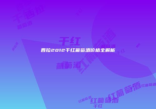 西拉2012干红葡萄酒价格全解析