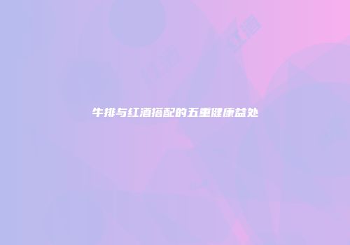 牛排与红酒搭配的五重健康益处