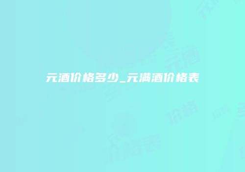 元酒价格多少_元满酒价格表