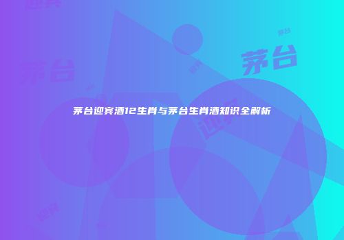 茅台迎宾酒12生肖与茅台生肖酒知识全解析