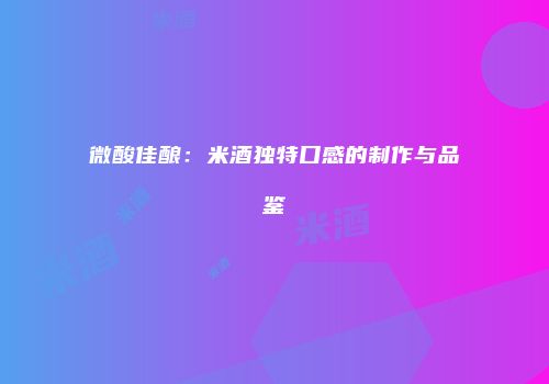 微酸佳酿：米酒独特口感的制作与品鉴