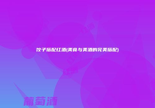 饺子搭配红酒(美食与美酒的完美搭配)