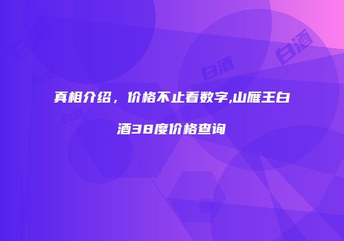 真相介绍，价格不止看数字,山雁王白酒38度价格查询