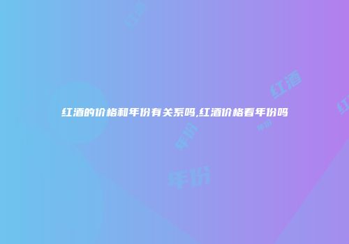 红酒的价格和年份有关系吗,红酒价格看年份吗