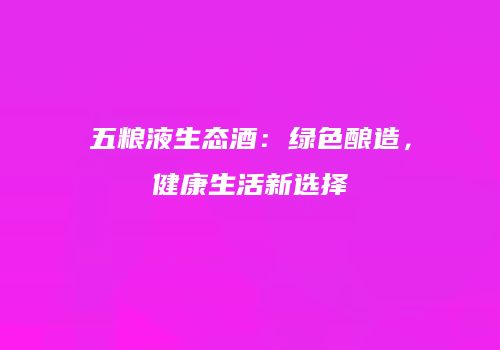 五粮液生态酒：绿色酿造，健康生活新选择