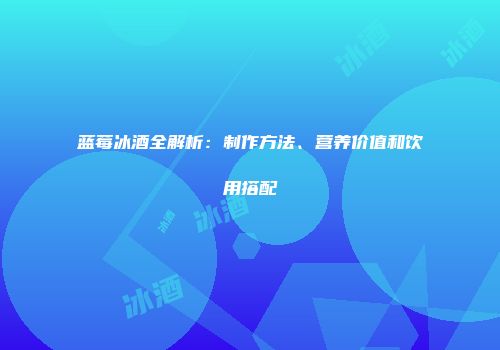 蓝莓冰酒全解析：制作方法、营养价值和饮用搭配