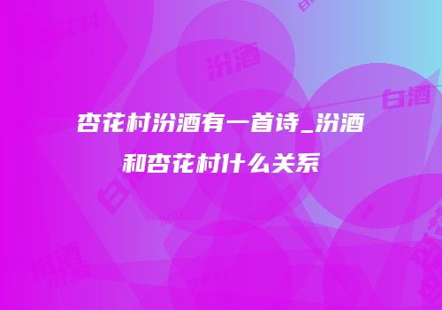 杏花村汾酒有一首诗_汾酒和杏花村什么关系