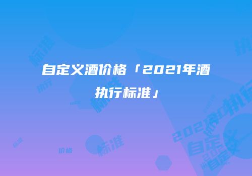 自定义酒价格「2021年酒执行标准」