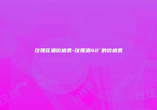 玫瑰花酒价格表-玫瑰酒42°的价格表