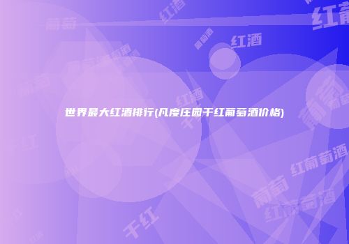 世界最大红酒排行(凡度庄园干红葡萄酒价格)