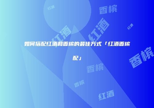 如何搭配红酒和香槟的最佳方式「红酒香槟配」