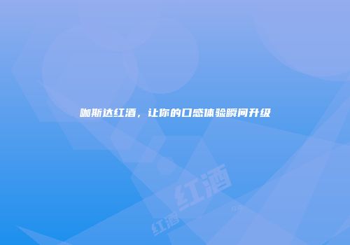 咖斯达红酒，让你的口感体验瞬间升级