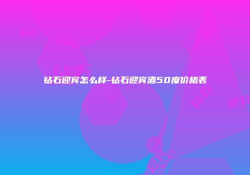 钻石迎宾怎么样-钻石迎宾酒50度价格表